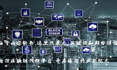 由于内容较长，这里只展示、关键词和部分详情。


电信区块链代理平台：开启通信行业新纪元