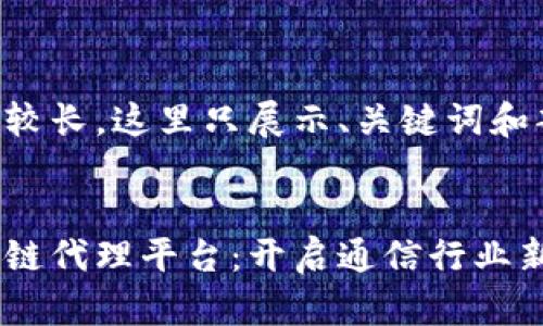 由于内容较长，这里只展示、关键词和部分详情。


电信区块链代理平台：开启通信行业新纪元