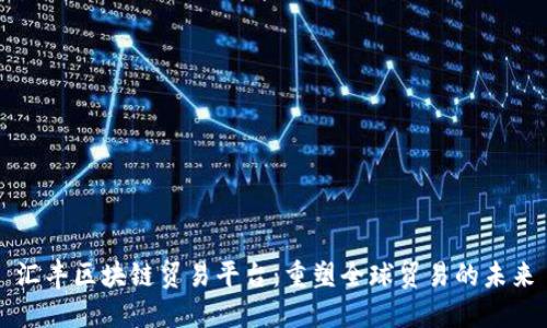 汇丰区块链贸易平台：重塑全球贸易的未来